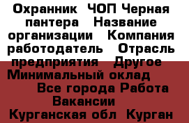 Охранник. ЧОП Черная пантера › Название организации ­ Компания-работодатель › Отрасль предприятия ­ Другое › Минимальный оклад ­ 12 000 - Все города Работа » Вакансии   . Курганская обл.,Курган г.